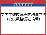 安庆学数控编程的培训学校(安庆数控编程培训)