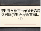 深圳升学教育自考被教育局认可吗(深圳自考教育局认可)