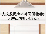大庆龙凤高考补习班收费(大庆高考补习收费)