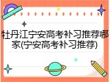 牡丹江宁安高考补习推荐哪家(宁安高考补习推荐)