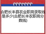 合肥长丰县农业职高录取线是多少(合肥长丰农职高分数线)