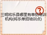 三明将乐县哪里有单招培训机构(将乐单招培训点)