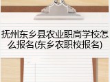 抚州东乡县农业职高学校怎么报名(东乡农职校报名)