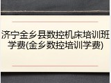 济宁金乡县数控机床培训班学费(金乡数控培训学费)