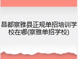 昌都察雅县正规单招培训学校在哪(察雅单招学校)