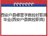 西安户县哪里学数控好职高毕业(西安户县数控职高)