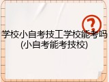 学校小自考技工学校能考吗(小自考能考技校)