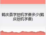 鹤庆县学挖机学费多少(鹤庆挖机学费)