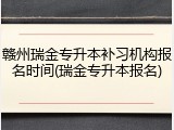 赣州瑞金专升本补习机构报名时间(瑞金专升本报名)