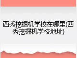 西秀挖掘机学校在哪里(西秀挖掘机学校地址)