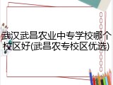武汉武昌农业中专学校哪个校区好(武昌农专校区优选)