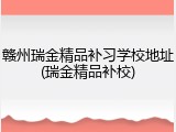 赣州瑞金精品补习学校地址(瑞金精品补校)