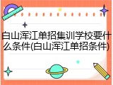 白山浑江单招集训学校要什么条件(白山浑江单招条件)