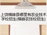 上饶横峰县哪里有农业技术学校招生(横峰农技校招生)