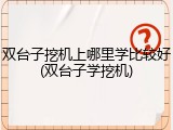 双台子挖机上哪里学比较好(双台子学挖机)