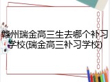 赣州瑞金高三生去哪个补习学校(瑞金高三补习学校)
