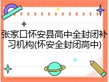 张家口怀安县高中全封闭补习机构(怀安全封闭高中)