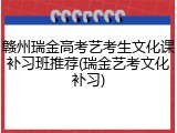 赣州瑞金高考艺考生文化课补习班推荐(瑞金艺考文化补习)