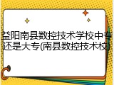 益阳南县数控技术学校中专还是大专(南县数控技术校)
