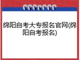 绵阳自考大专报名官网(绵阳自考报名)