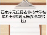 石家庄元氏县农业技术学校单招分数线(元氏农校单招线)