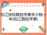 松江技校数控学费多少钱一年(松江数控学费)