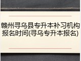 赣州寻乌县专升本补习机构报名时间(寻乌专升本报名)