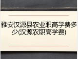 雅安汉源县农业职高学费多少(汉源农职高学费)