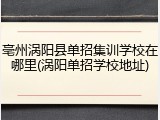 亳州涡阳县单招集训学校在哪里(涡阳单招学校地址)