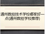 通州数控技术学校哪家好一点(通州数控学校推荐)
