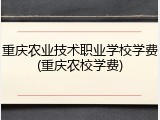 重庆农业技术职业学校学费(重庆农校学费)