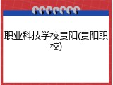 职业科技学校贵阳(贵阳职校)