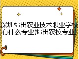 深圳福田农业技术职业学校有什么专业(福田农校专业)