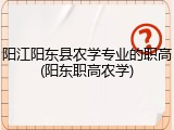 阳江阳东县农学专业的职高(阳东职高农学)