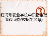 红河州农业学校中职招生简章(红河农校招生简章)