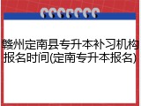 赣州定南县专升本补习机构报名时间(定南专升本报名)