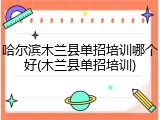 哈尔滨木兰县单招培训哪个好(木兰县单招培训)
