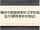赣州宁都县高考补习学校地址(宁都高考补校地址)
