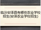 临汾安泽县有哪些农业学校招生(安泽农业学校招生)