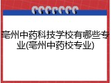 亳州中药科技学校有哪些专业(亳州中药校专业)