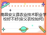 南昌安义县农业技术职业学校好不好(安义农校如何)