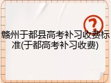 赣州于都县高考补习收费标准(于都高考补习收费)