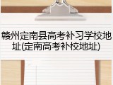 赣州定南县高考补习学校地址(定南高考补校地址)