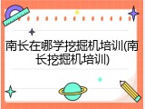 南长在哪学挖掘机培训(南长挖掘机培训)