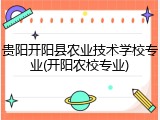 贵阳开阳县农业技术学校专业(开阳农校专业)