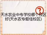 天水农业中专学校哪个校区好(天水农专最佳校区)