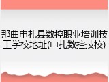 那曲申扎县数控职业培训技工学校地址(申扎数控技校)