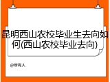 昆明西山农校毕业生去向如何(西山农校毕业去向)