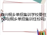 嘉兴桐乡单招集训学校要住校吗(桐乡单招集训住校吗)