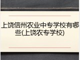 上饶信州农业中专学校有哪些(上饶农专学校)